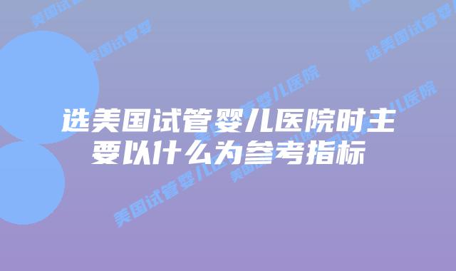 选美国试管婴儿医院时主要以什么为参考指标