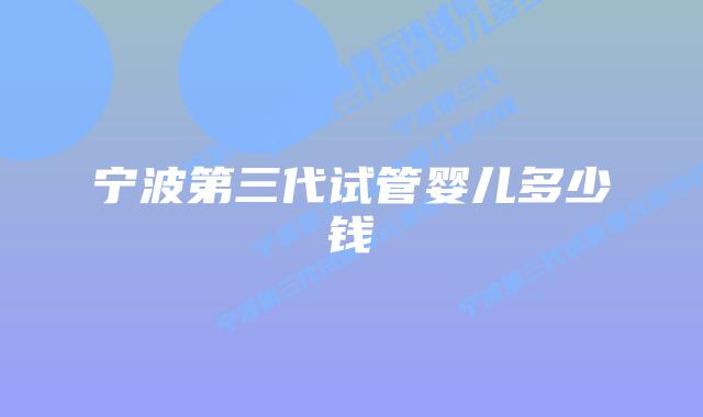 宁波第三代试管婴儿多少钱