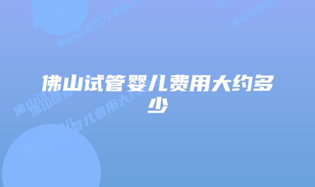 佛山试管婴儿费用大约多少