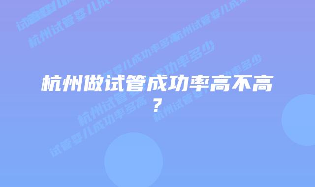 杭州做试管成功率高不高?