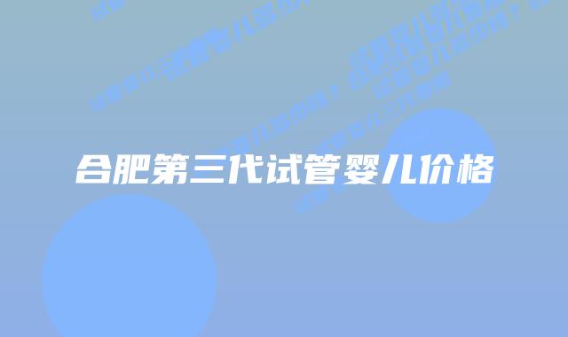 合肥第三代试管婴儿价格