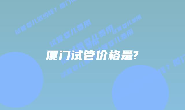 厦门试管价格是?