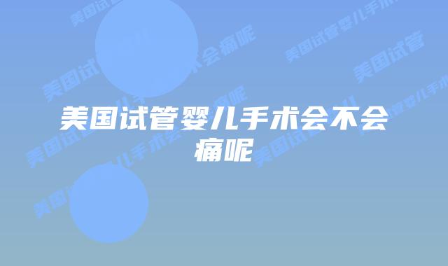 美国试管婴儿手术会不会痛呢