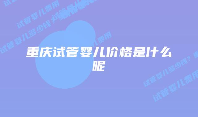 重庆试管婴儿价格是什么呢