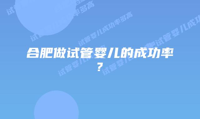 合肥做试管婴儿的成功率?