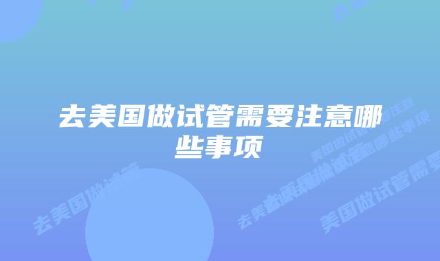 去美国做试管需要注意哪些事项