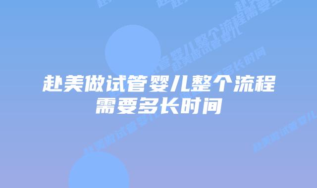 赴美做试管婴儿整个流程需要多长时间