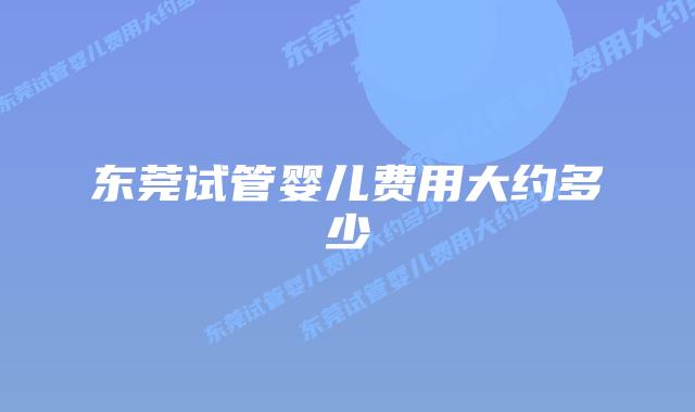 东莞试管婴儿费用大约多少