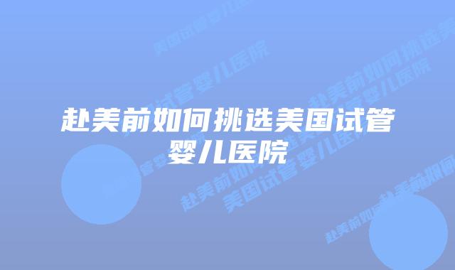 赴美前如何挑选美国试管婴儿医院