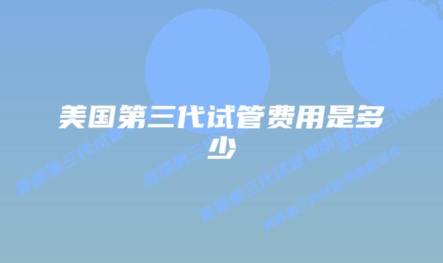 美国第三代试管费用是多少
