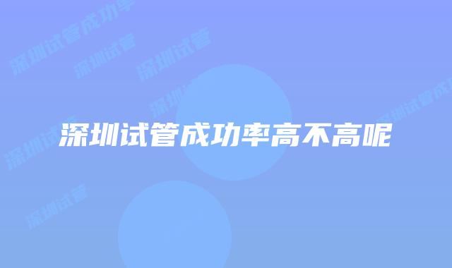 深圳试管成功率高不高呢
