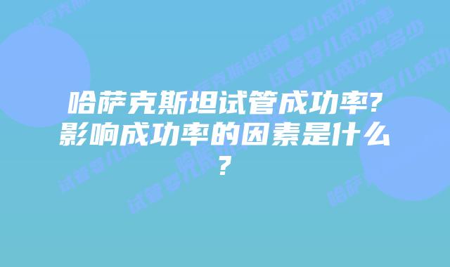 哈萨克斯坦试管成功率?影响成功率的因素是什么?