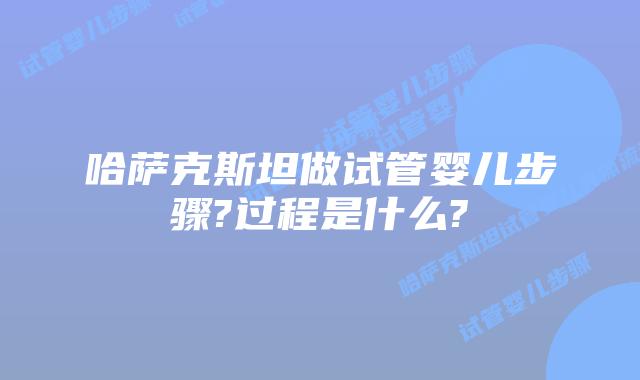哈萨克斯坦做试管婴儿步骤?过程是什么?