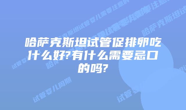 哈萨克斯坦试管促排卵吃什么好?有什么需要忌口的吗?