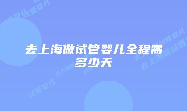 去上海做试管婴儿全程需多少天