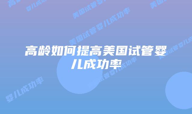高龄如何提高美国试管婴儿成功率