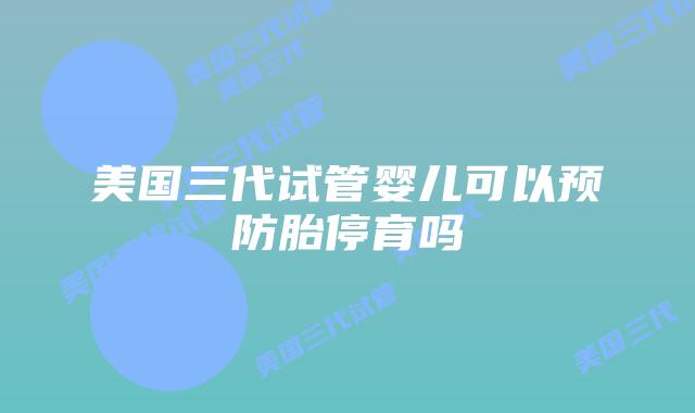 美国三代试管婴儿可以预防胎停育吗