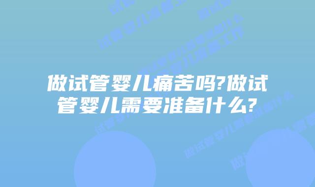 做试管婴儿痛苦吗?做试管婴儿需要准备什么?
