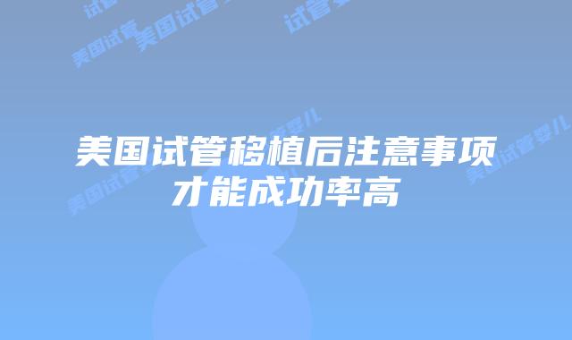 美国试管移植后注意事项才能成功率高