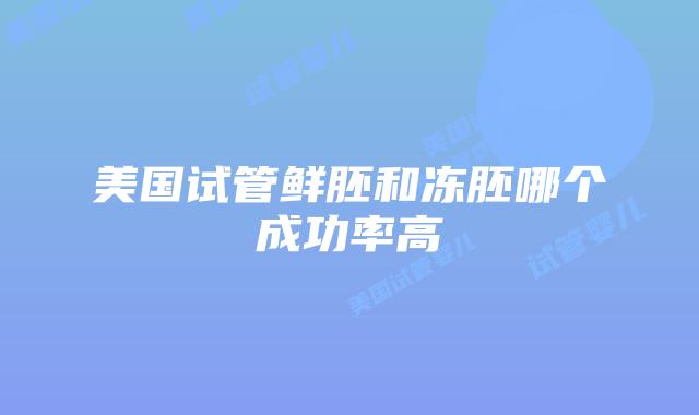 美国试管鲜胚和冻胚哪个成功率高