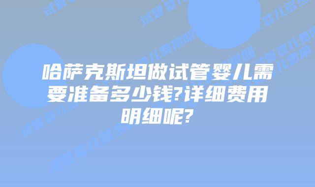 哈萨克斯坦做试管婴儿需要准备多少钱?详细费用明细呢?