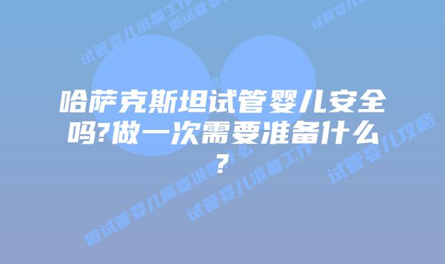 哈萨克斯坦试管婴儿安全吗?做一次需要准备什么?