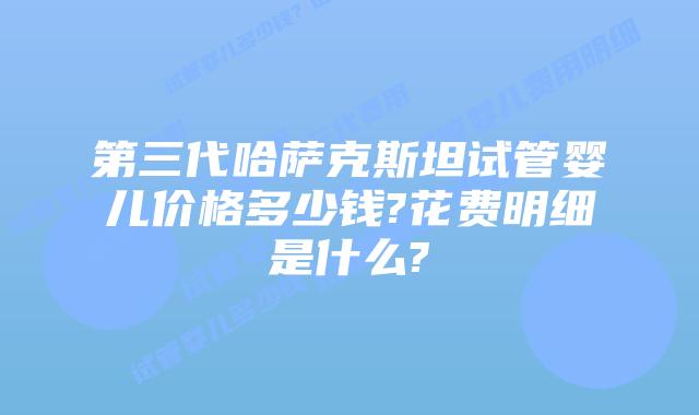 第三代哈萨克斯坦试管婴儿价格多少钱?花费明细是什么?