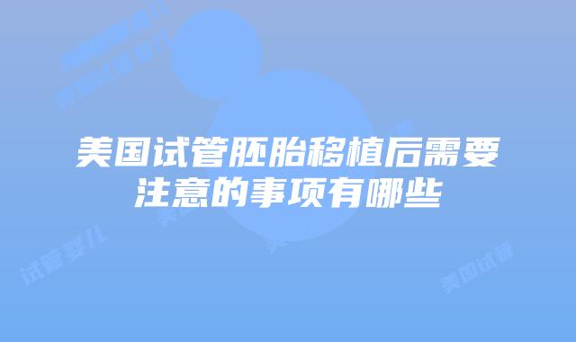 美国试管胚胎移植后需要注意的事项有哪些