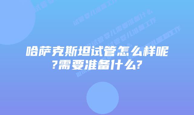 哈萨克斯坦试管怎么样呢?需要准备什么?