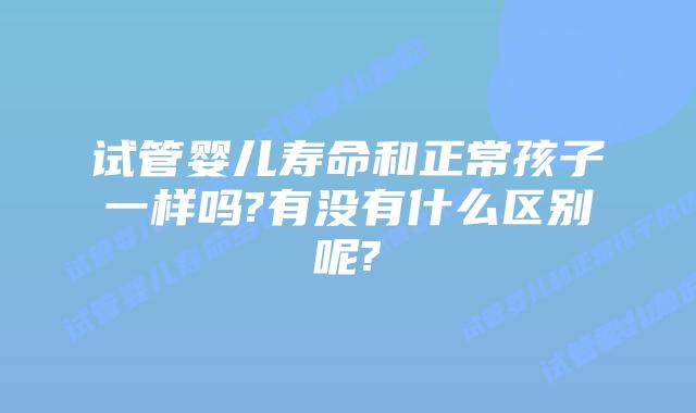 试管婴儿寿命和正常孩子一样吗?有没有什么区别呢?