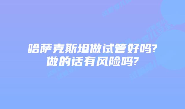 哈萨克斯坦做试管好吗?做的话有风险吗?