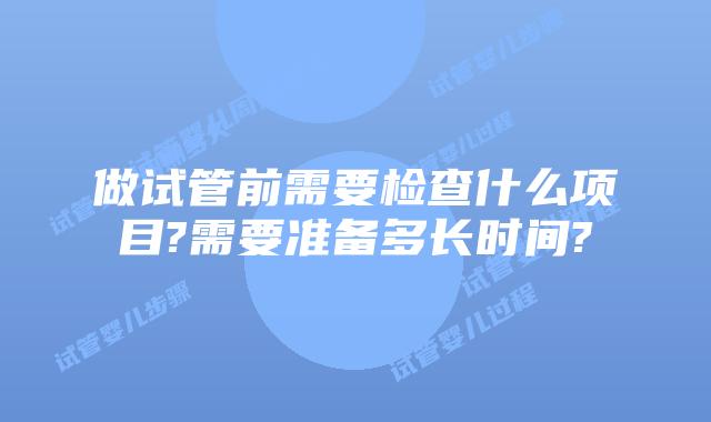 做试管前需要检查什么项目?需要准备多长时间?