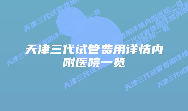 天津三代试管费用详情内附医院一览