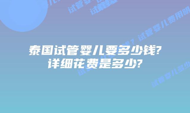 泰国试管婴儿要多少钱?详细花费是多少?