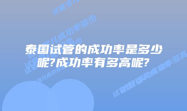 泰国试管的成功率是多少呢?成功率有多高呢?