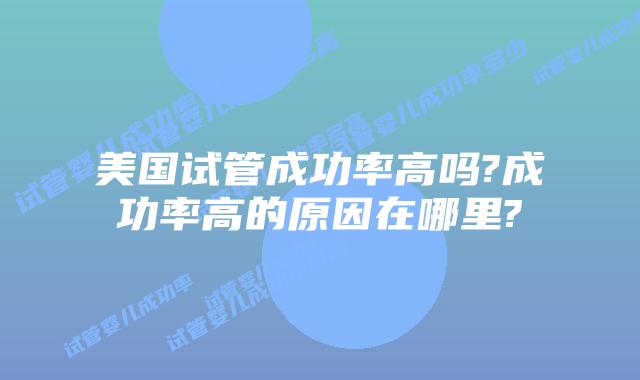美国试管成功率高吗?成功率高的原因在哪里?