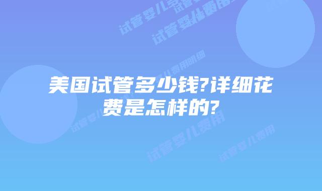 美国试管多少钱?详细花费是怎样的?