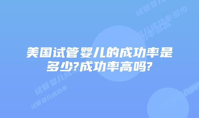 美国试管婴儿的成功率是多少?成功率高吗?
