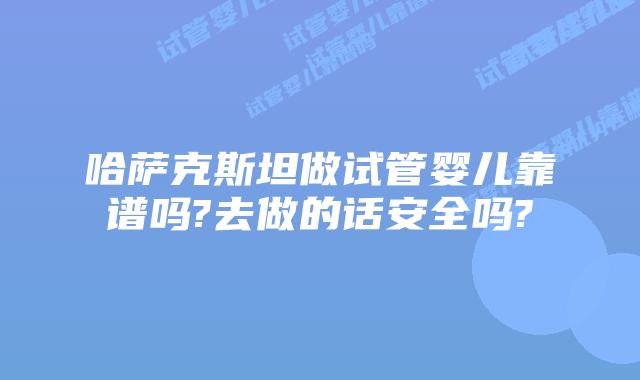 哈萨克斯坦做试管婴儿靠谱吗?去做的话安全吗?