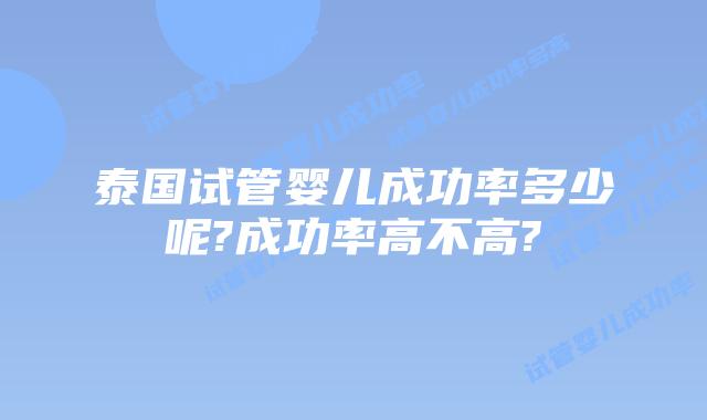 泰国试管婴儿成功率多少呢?成功率高不高?
