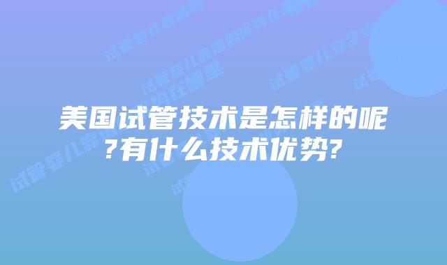 美国试管技术是怎样的呢?有什么技术优势?