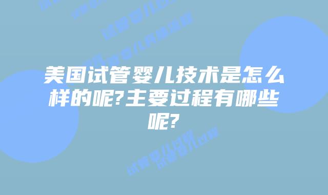 美国试管婴儿技术是怎么样的呢?主要过程有哪些呢?