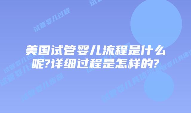 美国试管婴儿流程是什么呢?详细过程是怎样的?