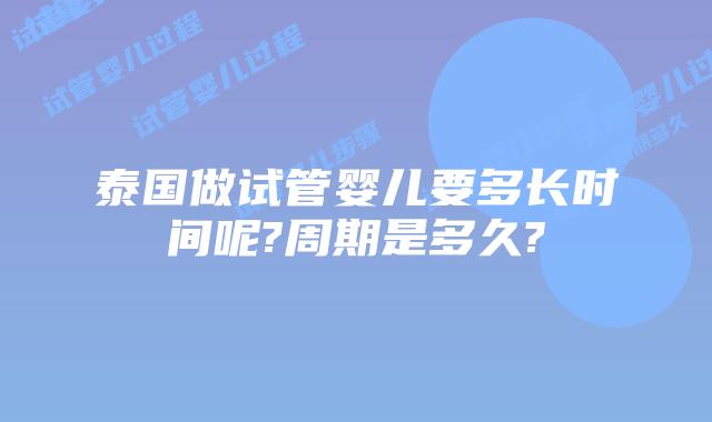泰国做试管婴儿要多长时间呢?周期是多久?