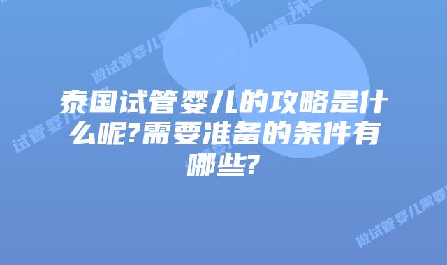 泰国试管婴儿的攻略是什么呢?需要准备的条件有哪些?