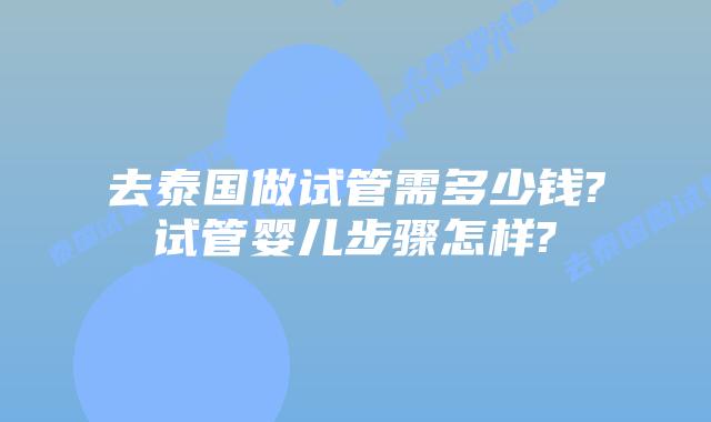 去泰国做试管需多少钱?试管婴儿步骤怎样?