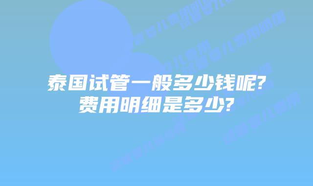 泰国试管一般多少钱呢?费用明细是多少?