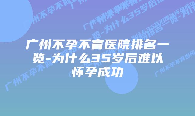 广州不孕不育医院排名一览-为什么35岁后难以怀孕成功