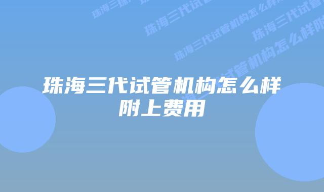 珠海三代试管机构怎么样附上费用