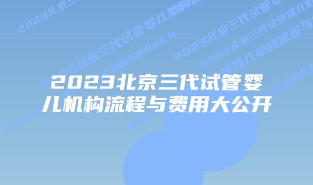 2023北京三代试管婴儿机构流程与费用大公开